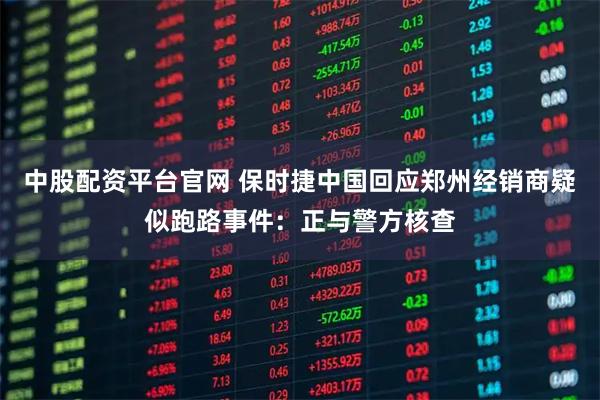 中股配资平台官网 保时捷中国回应郑州经销商疑似跑路事件：正与警方核查