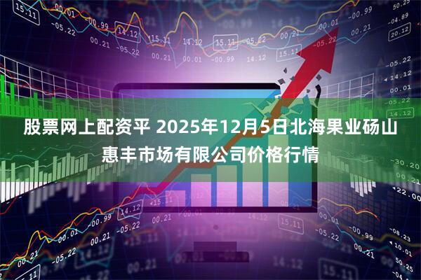 股票网上配资平 2025年12月5日北海果业砀山惠丰市场有限公司价格行情