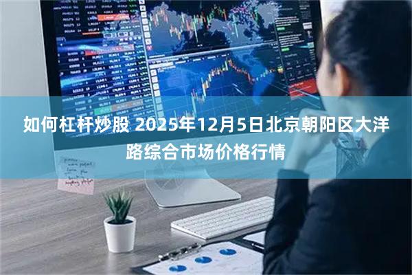 如何杠杆炒股 2025年12月5日北京朝阳区大洋路综合市场价格行情