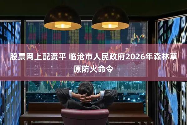 股票网上配资平 临沧市人民政府2026年森林草原防火命令