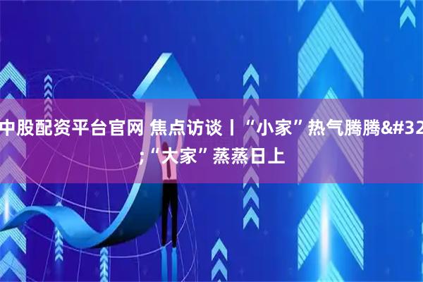 中股配资平台官网 焦点访谈丨“小家”热气腾腾 “大家”蒸蒸日上