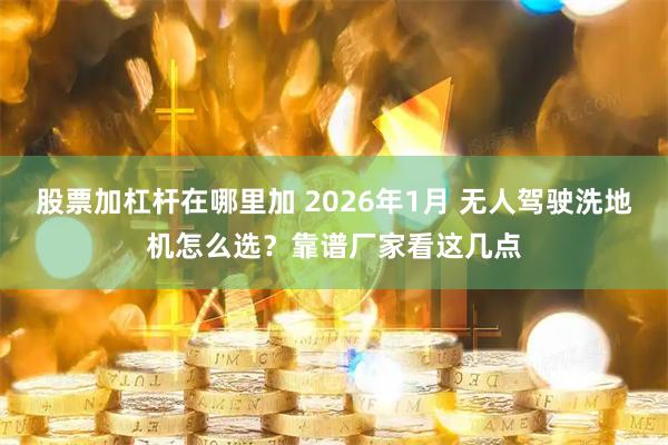 股票加杠杆在哪里加 2026年1月 无人驾驶洗地机怎么选？靠谱厂家看这几点