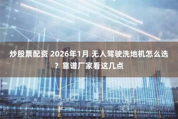 炒股票配资 2026年1月 无人驾驶洗地机怎么选？靠谱厂家看这几点