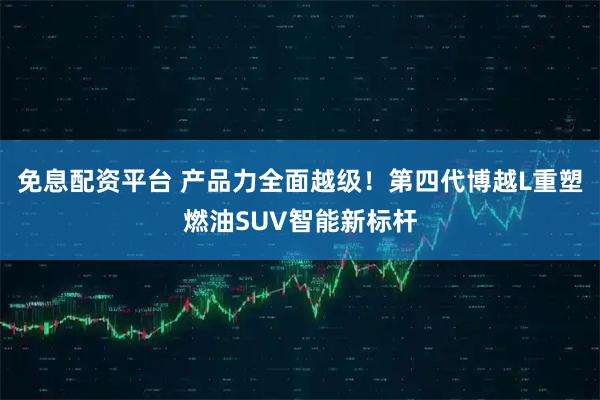 免息配资平台 产品力全面越级！第四代博越L重塑燃油SUV智能新标杆