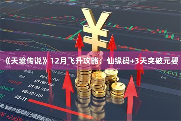 《天境传说》12月飞升攻略：仙缘码+3天突破元婴