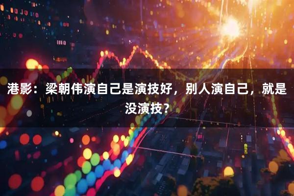 港影：梁朝伟演自己是演技好，别人演自己，就是没演技？
