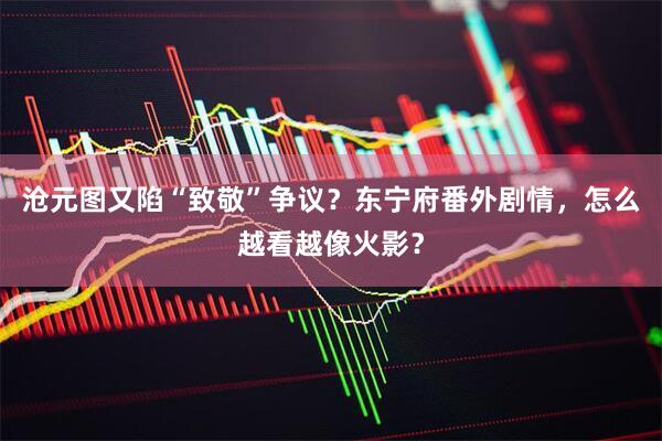 沧元图又陷“致敬”争议？东宁府番外剧情，怎么越看越像火影？
