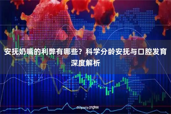 安抚奶嘴的利弊有哪些？科学分龄安抚与口腔发育深度解析