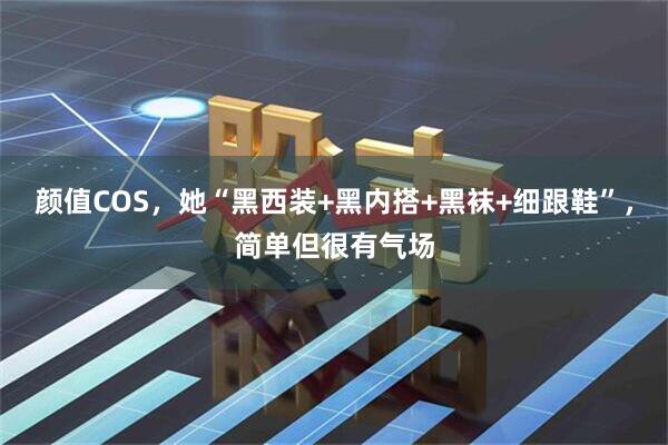 颜值COS，她“黑西装+黑内搭+黑袜+细跟鞋”，简单但很有气场