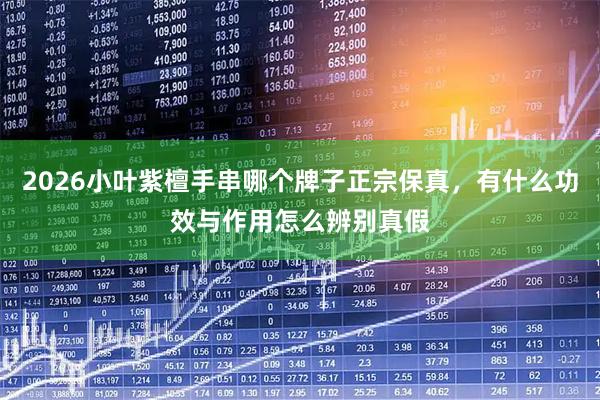 2026小叶紫檀手串哪个牌子正宗保真，有什么功效与作用怎么辨别真假