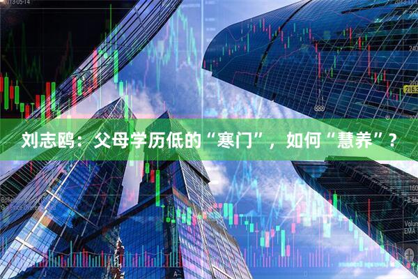 刘志鸥：父母学历低的“寒门”，如何“慧养”？
