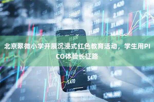 北京翠微小学开展沉浸式红色教育活动，学生用PICO体验长征路