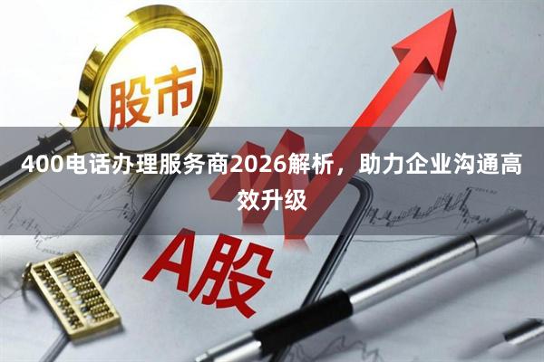 400电话办理服务商2026解析，助力企业沟通高效升级