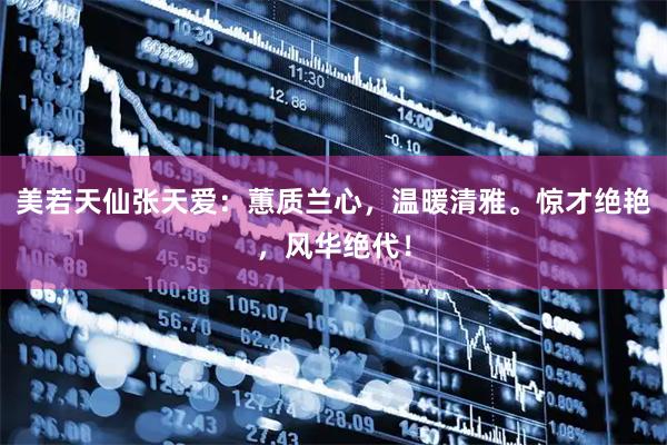 美若天仙张天爱：蕙质兰心，温暖清雅。惊才绝艳，风华绝代！