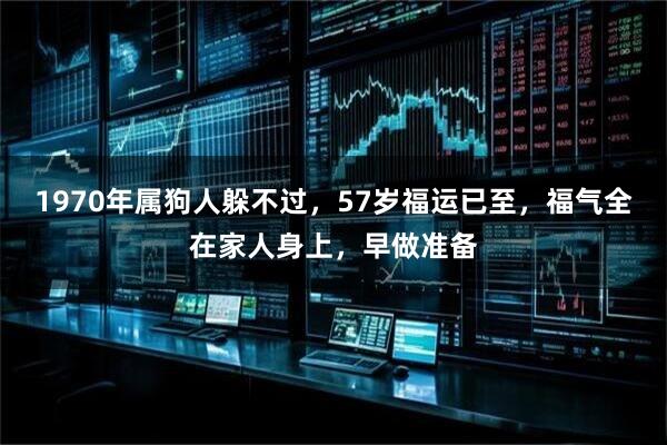 1970年属狗人躲不过，57岁福运已至，福气全在家人身上，早做准备