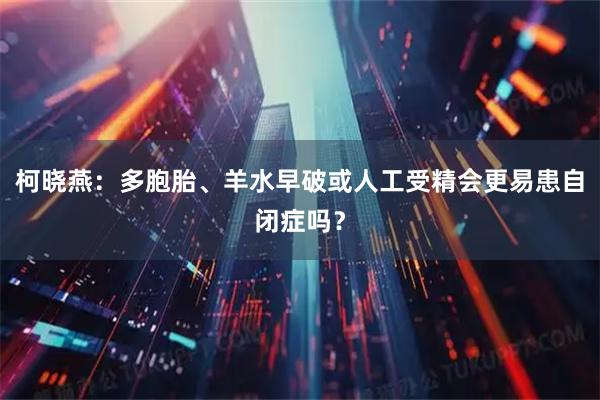 柯晓燕：多胞胎、羊水早破或人工受精会更易患自闭症吗？