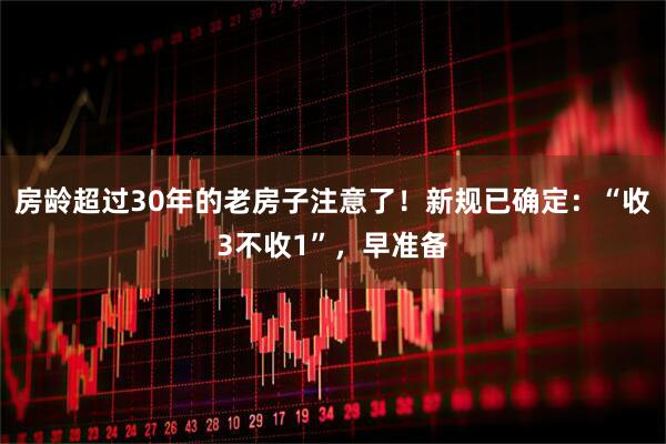 房龄超过30年的老房子注意了！新规已确定：“收3不收1”，早准备