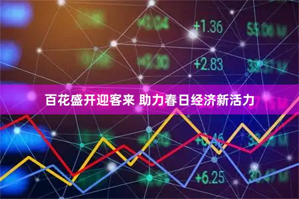 百花盛开迎客来 助力春日经济新活力
