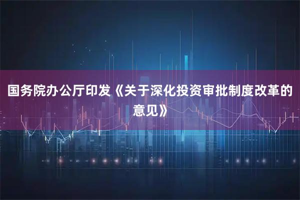 国务院办公厅印发《关于深化投资审批制度改革的意见》