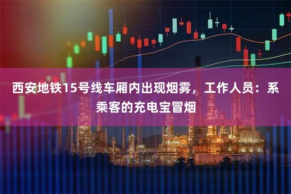西安地铁15号线车厢内出现烟雾，工作人员：系乘客的充电宝冒烟