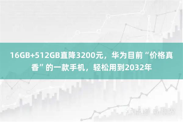 16GB+512GB直降3200元，华为目前“价格真香”的一款手机，轻松用到2032年