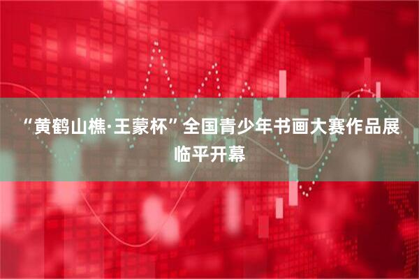 “黄鹤山樵·王蒙杯”全国青少年书画大赛作品展临平开幕