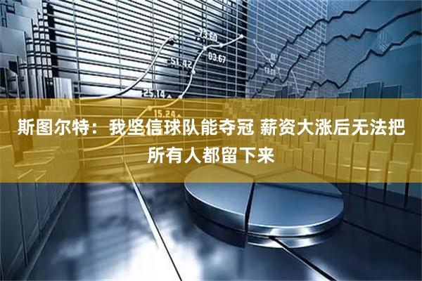 斯图尔特：我坚信球队能夺冠 薪资大涨后无法把所有人都留下来